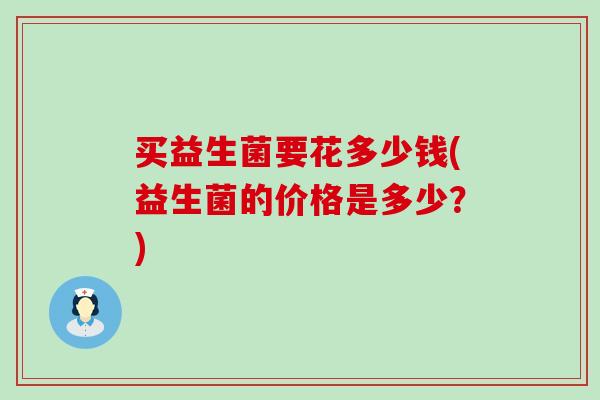 买益生菌要花多少钱(益生菌的价格是多少？)