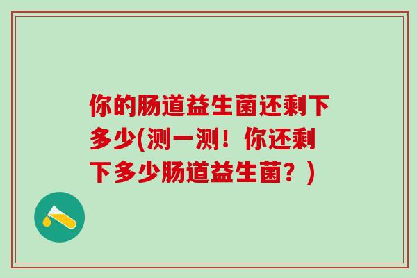 你的肠道益生菌还剩下多少(测一测！你还剩下多少肠道益生菌？)