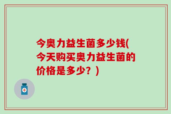 今奥力益生菌多少钱(今天购买奥力益生菌的价格是多少?) 今奥力益生菌多少钱(今天购买奥力益生菌的价格是多少?)