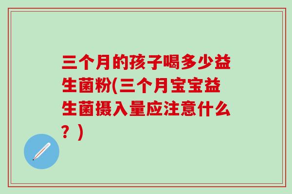 三个月的孩子喝多少益生菌粉(三个月宝宝益生菌摄入量应注意什么？)