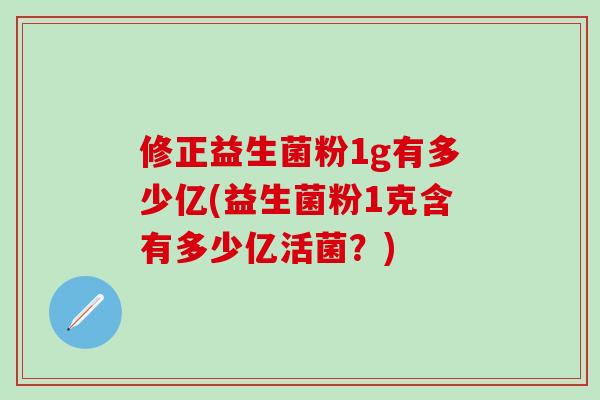 修正益生菌粉1g有多少亿(益生菌粉1克含有多少亿活菌?) 修正益生菌粉1g有多少亿(益生菌粉1克含有多少亿活菌?)