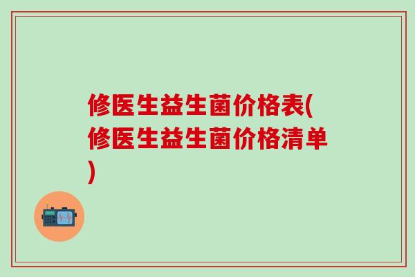 修医生益生菌价格表(修医生益生菌价格清单) 修医生益生菌价格表(修医生益生菌价格清单)