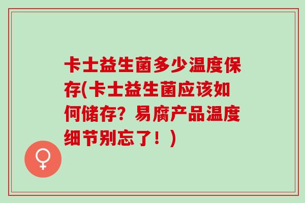 卡士益生菌多少温度保存(卡士益生菌应该如何储存？易腐产品温度细节别忘了！)