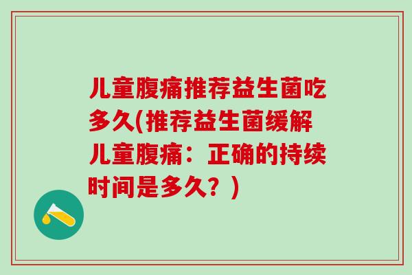 儿童推荐益生菌吃多久(推荐益生菌缓解儿童：正确的持续时间是多久？)