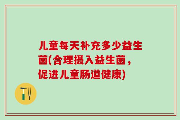 儿童每天补充多少益生菌(合理摄入益生菌，促进儿童肠道健康)