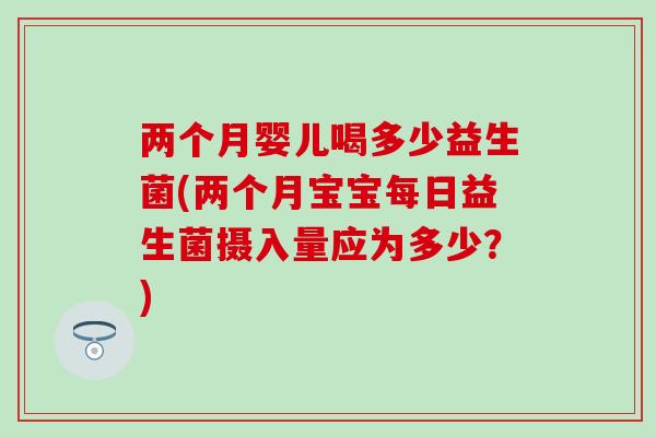 两个月婴儿喝多少益生菌(两个月宝宝每日益生菌摄入量应为多少？)