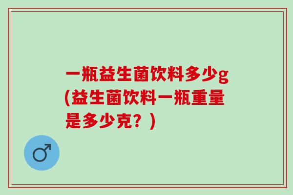 一瓶益生菌饮料多少g(益生菌饮料一瓶重量是多少克？)