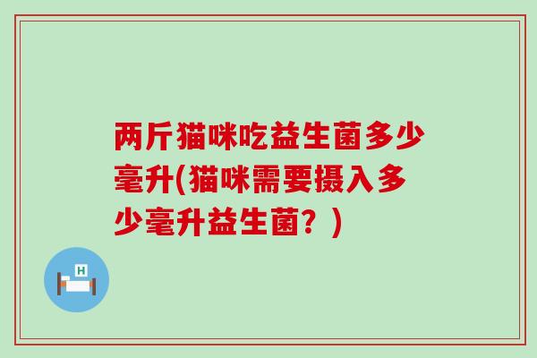 两斤猫咪吃益生菌多少毫升(猫咪需要摄入多少毫升益生菌？)