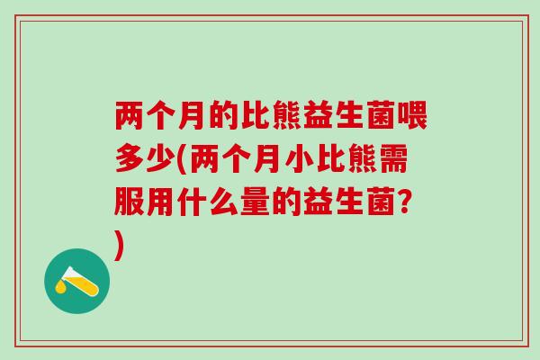 两个月的比熊益生菌喂多少(两个月小比熊需服用什么量的益生菌？)