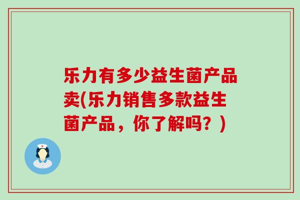 乐力有多少益生菌产品卖(乐力销售多款益生菌产品，你了解吗？)