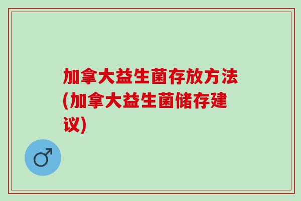 加拿大益生菌存放方法(加拿大益生菌储存建议)
