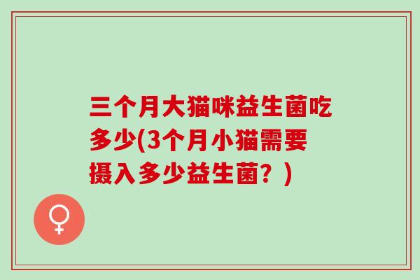 三个月大猫咪益生菌吃多少(3个月小猫需要摄入多少益生菌？)