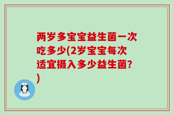 两岁多宝宝益生菌一次吃多少(2岁宝宝每次适宜摄入多少益生菌?) 两岁多宝宝益生菌一次吃多少(2岁宝宝每次适宜摄入多少益生菌?)
