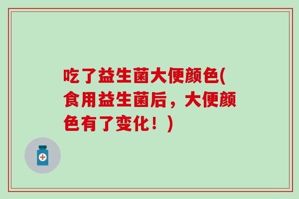 吃了益生菌大便颜色(食用益生菌后,大便颜色有了变化!) 吃了益生菌大便颜色(食用益生菌后,大便颜色有了变化!)