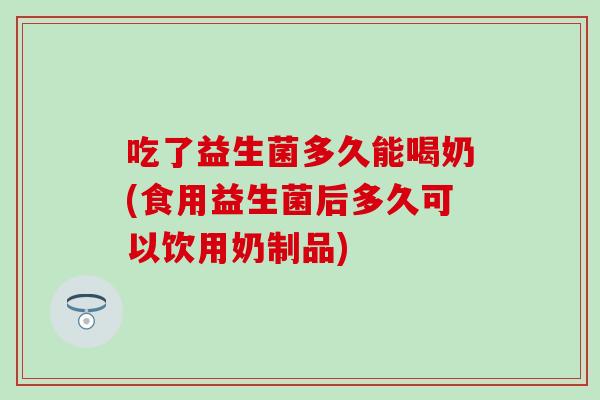 吃了益生菌多久能喝奶(食用益生菌后多久可以饮用奶制品) 吃了益生菌多久能喝奶(食用益生菌后多久可以饮用奶制品)