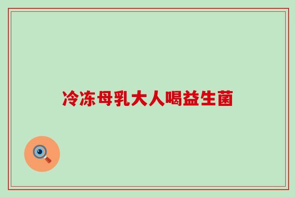 冷冻母乳大人喝益生菌