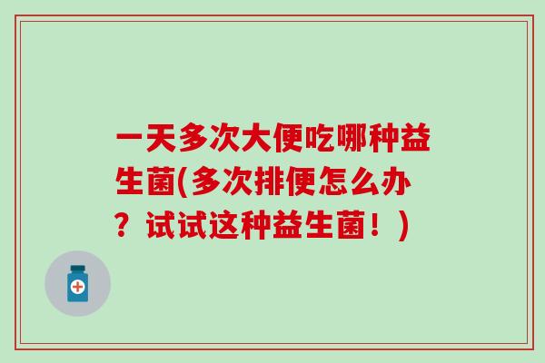 一天多次大便吃哪种益生菌(多次排便怎么办?试试这种益生菌!) 一天多次大便吃哪种益生菌(多次排便怎么办?试试这种益生菌!)