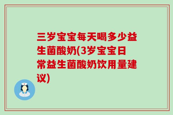 三岁宝宝每天喝多少益生菌酸奶(3岁宝宝日常益生菌酸奶饮用量建议) 三岁宝宝每天喝多少益生菌酸奶(3岁宝宝日常益生菌酸奶饮用量建议)