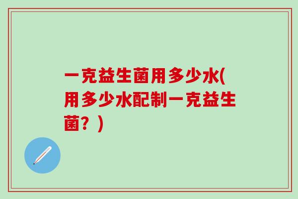 一克益生菌用多少水(用多少水配制一克益生菌？)