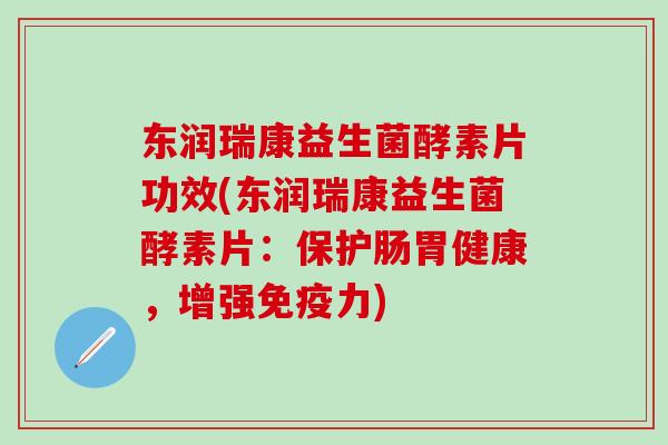 东润瑞康益生菌酵素片功效(东润瑞康益生菌酵素片:保护肠胃健康,增强力) 东润瑞康益生菌酵素片功效(东润瑞康益生菌酵素片:保护肠胃健康,增强力)