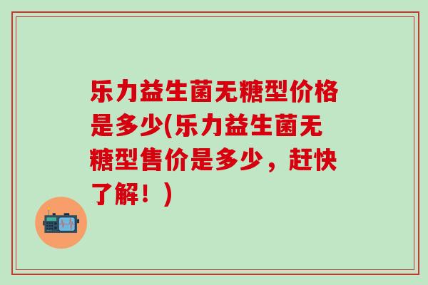乐力益生菌无糖型价格是多少(乐力益生菌无糖型售价是多少，赶快了解！)