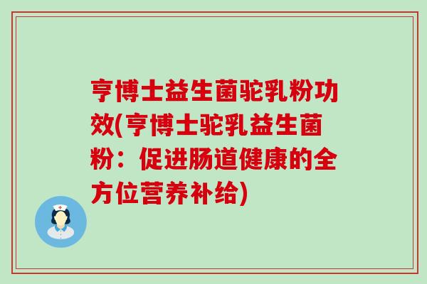 亨博士益生菌驼乳粉功效(亨博士驼乳益生菌粉：促进肠道健康的全方位营养补给)