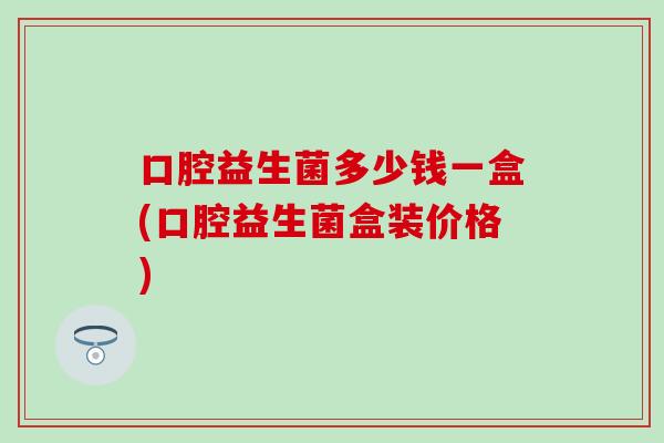口腔益生菌多少钱一盒(口腔益生菌盒装价格)
