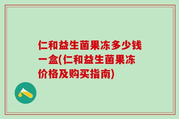 仁和益生菌果冻多少钱一盒(仁和益生菌果冻价格及购买指南)