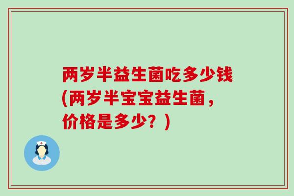 两岁半益生菌吃多少钱(两岁半宝宝益生菌，价格是多少？)