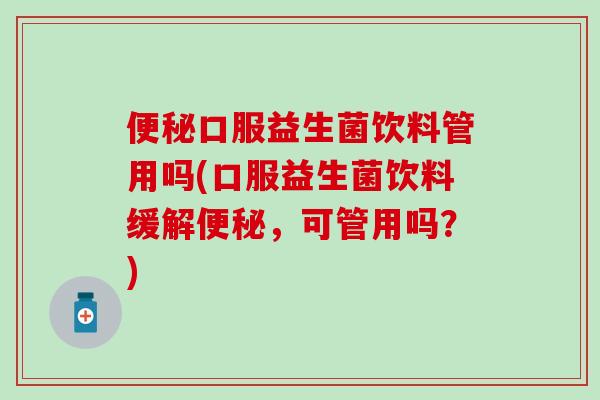 口服益生菌饮料管用吗(口服益生菌饮料缓解，可管用吗？)