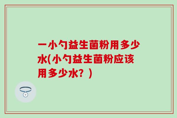 一小勺益生菌粉用多少水(小勺益生菌粉应该用多少水？)