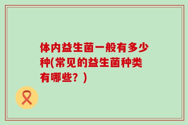 体内益生菌一般有多少种(常见的益生菌种类有哪些？)