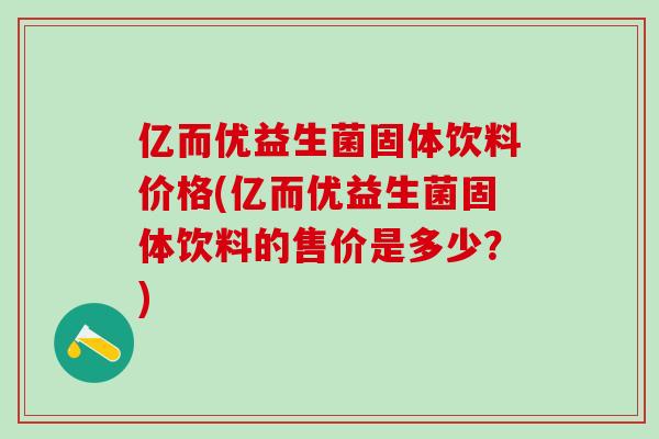 亿而优益生菌固体饮料价格(亿而优益生菌固体饮料的售价是多少？)