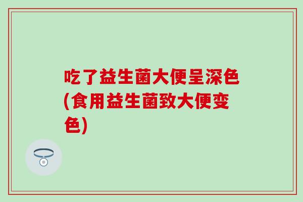 吃了益生菌大便呈深色(食用益生菌致大便变色) 吃了益生菌大便呈深色(食用益生菌致大便变色)