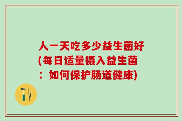 人一天吃多少益生菌好(每日适量摄入益生菌：如何保护肠道健康)