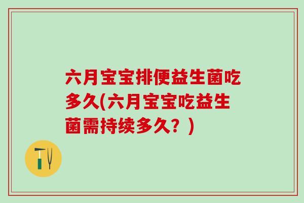 六月宝宝排便益生菌吃多久(六月宝宝吃益生菌需持续多久?) 六月宝宝排便益生菌吃多久(六月宝宝吃益生菌需持续多久?)