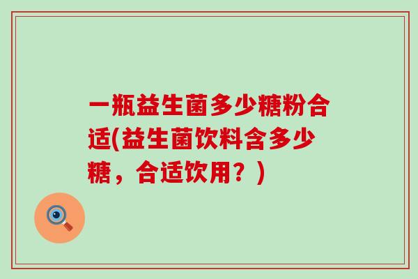 一瓶益生菌多少糖粉合适(益生菌饮料含多少糖，合适饮用？)
