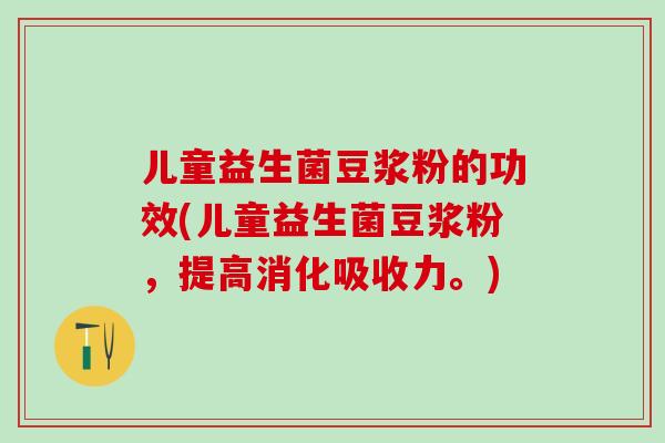 儿童益生菌豆浆粉的功效(儿童益生菌豆浆粉，提高消化吸收力。)