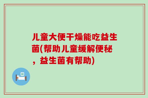 儿童大便干燥能吃益生菌(帮助儿童缓解,益生菌有帮助) 儿童大便干燥能吃益生菌(帮助儿童缓解,益生菌有帮助)