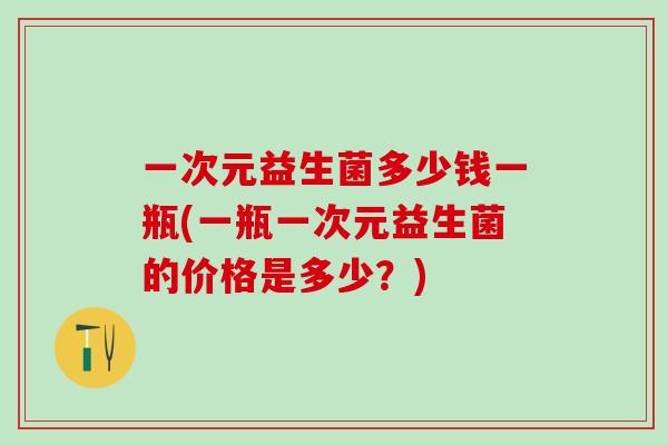 一次元益生菌多少钱一瓶(一瓶一次元益生菌的价格是多少？)