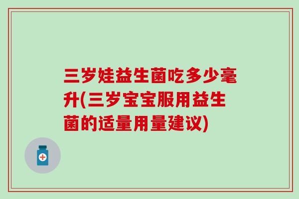 三岁娃益生菌吃多少毫升(三岁宝宝服用益生菌的适量用量建议)