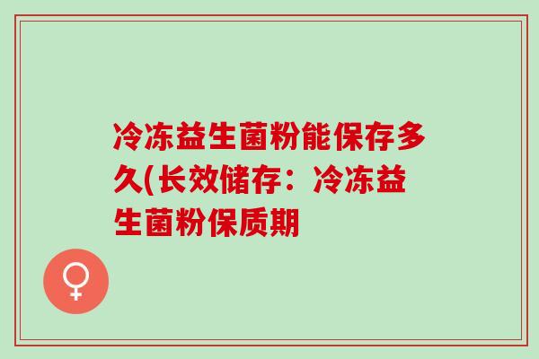 冷冻益生菌粉能保存多久(长效储存：冷冻益生菌粉保质期