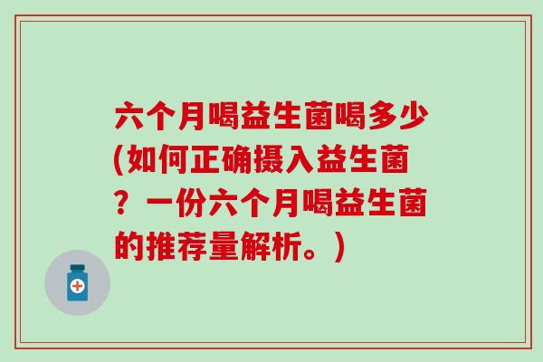 六个月喝益生菌喝多少(如何正确摄入益生菌？一份六个月喝益生菌的推荐量解析。)