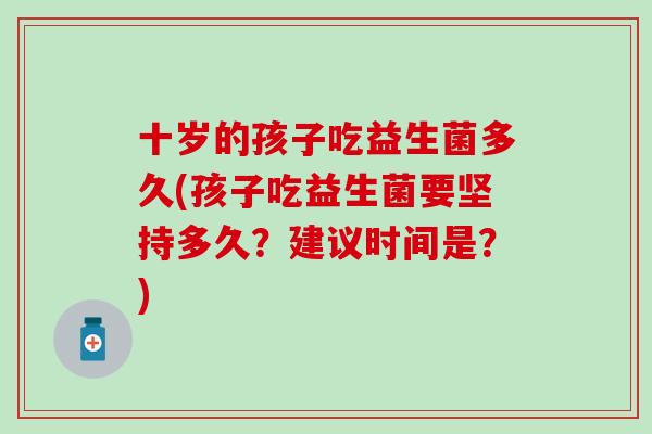 十岁的孩子吃益生菌多久(孩子吃益生菌要坚持多久？建议时间是？)