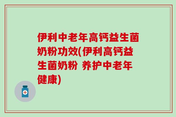 伊利中老年高钙益生菌奶粉功效(伊利高钙益生菌奶粉 养护中老年健康)