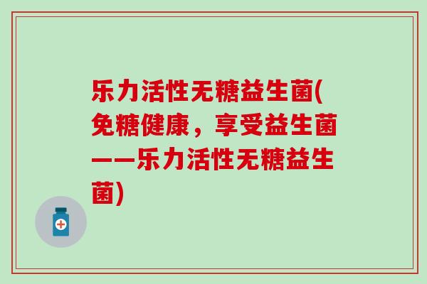 乐力活性无糖益生菌(免糖健康，享受益生菌——乐力活性无糖益生菌)