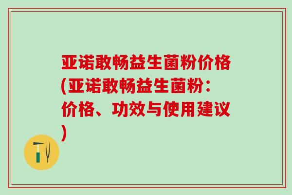 亚诺敢畅益生菌粉价格(亚诺敢畅益生菌粉：价格、功效与使用建议)