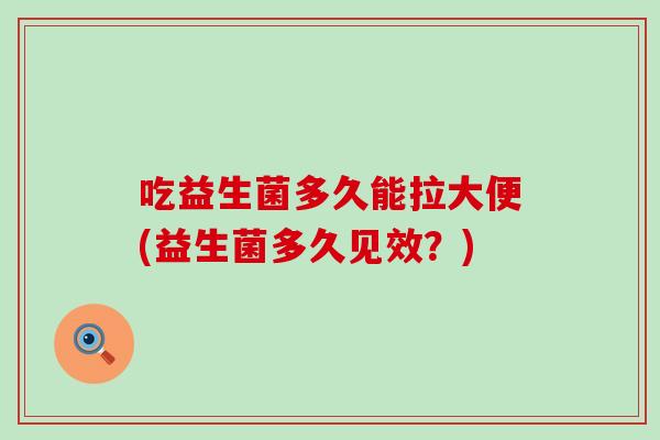 吃益生菌多久能拉大便(益生菌多久见效？)