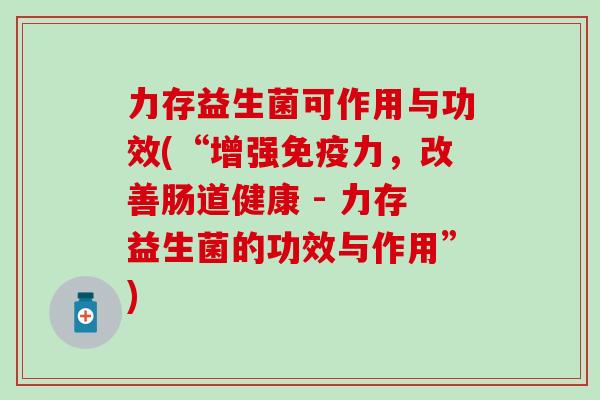 力存益生菌可作用与功效(“增强力,改善肠道健康 - 力存益生菌的功效与作用”) 力存益生菌可作用与功效(“增强力,改善肠道健康 - 力存益生菌的功效与作用”)