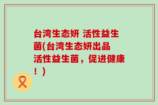 台湾生态妍 活性益生菌(台湾生态妍出品 活性益生菌，促进健康！)